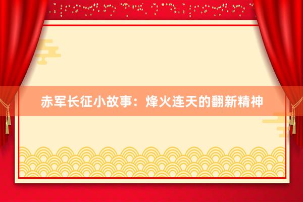 赤军长征小故事:烽火连天的翻新精神